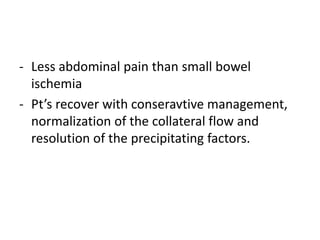 - Less abdominal pain than small bowel
ischemia
- Pt’s recover with conseravtive management,
normalization of the collateral flow and
resolution of the precipitating factors.
 