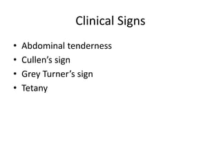 Clinical Signs
• Abdominal tenderness
• Cullen’s sign
• Grey Turner’s sign
• Tetany
 