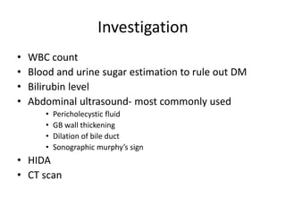 Investigation
• WBC count
• Blood and urine sugar estimation to rule out DM
• Bilirubin level
• Abdominal ultrasound- most commonly used
• Pericholecystic fluid
• GB wall thickening
• Dilation of bile duct
• Sonographic murphy’s sign
• HIDA
• CT scan
 
