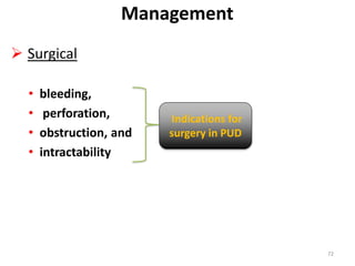 Indications for
surgery in PUD
Management
 Surgical
• bleeding,
• perforation,
• obstruction, and
• intractability
72
 