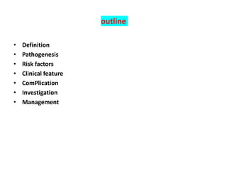outline
• Definition
• Pathogenesis
• Risk factors
• Clinical feature
• ComPlication
• Investigation
• Management
 
