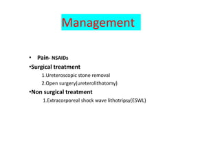 Management
• Pain- NSAIDs
•Surgical treatment
1.Ureteroscopic stone removal
2.Open surgery(ureterolithotomy)
•Non surgical treatment
1.Extracorporeal shock wave lithotripsy(ESWL)
 