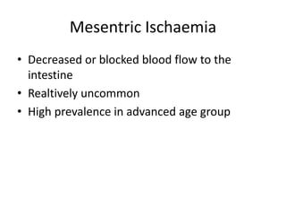 Mesentric Ischaemia
• Decreased or blocked blood flow to the
intestine
• Realtively uncommon
• High prevalence in advanced age group
 