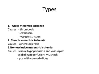 Types
1. Acute mesentric ischemia
Causes - thrombosis
- embolism
- vasoconstriction
2. Chronic mesentric ischemia
Causes -atheroscelerosis
3.Non-occlusive mesentric ischemia
Causes -viseral hypoperfusion and vasosapsm
-global hypoperfusion: MI, shock
- pt’s with co-morbidities
 