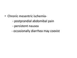 • Chronic mesentric ischemia-
- postprandial abdomibal pain
- persistent nausea
- occasionally diarrhea may coexist
 