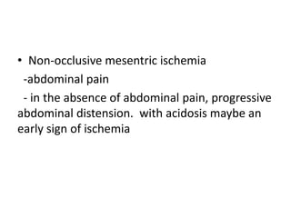 • Non-occlusive mesentric ischemia
-abdominal pain
- in the absence of abdominal pain, progressive
abdominal distension. with acidosis maybe an
early sign of ischemia
 