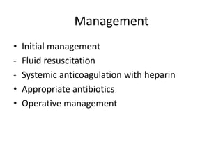 Management
• Initial management
- Fluid resuscitation
- Systemic anticoagulation with heparin
• Appropriate antibiotics
• Operative management
 