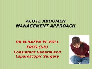 ACUTE ABDOMEN
MANAGEMENT APPROACH
DR.M.HAZEM EL-FOLL
FRCS-(UK)
Consultant General and
Laparoscopic Surgery
 