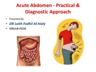 Acute Abdomen - Practical &
Diagnostic Approach
• Presented By

• DR Laith Fadhil Al-hialy
• MBchB PGSR

 