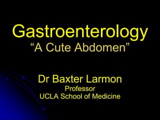 Gastroenterology
“A Cute Abdomen”
Dr Baxter Larmon
Professor
UCLA School of Medicine
 