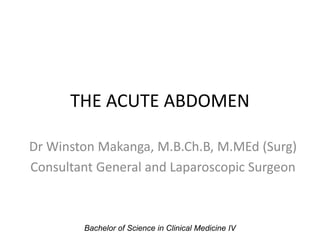 THE ACUTE ABDOMEN
Dr Winston Makanga, M.B.Ch.B, M.MEd (Surg)
Consultant General and Laparoscopic Surgeon
Bachelor of Science in Clinical Medicine IV
 