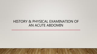 HISTORY & PHYSICAL EXAMINATION OF
AN ACUTE ABDOMIN
 