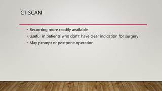 CT SCAN
• Becoming more readily available
• Useful in patients who don’t have clear indication for surgery
• May prompt or postpone operation
 