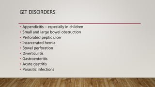 GIT DISORDERS
• Appendicitis – especially in children
• Small and large bowel obstruction
• Perforated peptic ulcer
• Incarcerated hernia
• Bowel perforation
• Diverticulitis
• Gastroenteritis
• Acute gastritis
• Parasitic infections
 