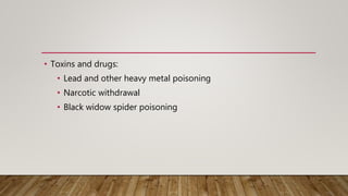 • Toxins and drugs:
• Lead and other heavy metal poisoning
• Narcotic withdrawal
• Black widow spider poisoning
 
