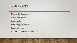 REFERRED PAIN
• Myocardial Infarction
• Acute pericarditis
• Pneumonia
• Pulmonary Embolism
• Pneumothorax
• Conditions of the hip and back
 