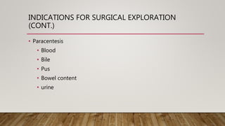 INDICATIONS FOR SURGICAL EXPLORATION
(CONT.)
• Paracentesis
• Blood
• Bile
• Pus
• Bowel content
• urine
 
