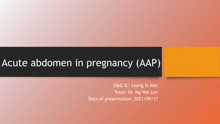 Acute abdomen in pregnancy (AAP)
O&G IC: Leong Si Man
Tutor: Dr. Ng Wai Lon
Date of presentation: 2021/09/17
 