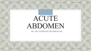 ACUTE
ABDOMEN
BY: DR. SUBBASH EKAMBARAM
 