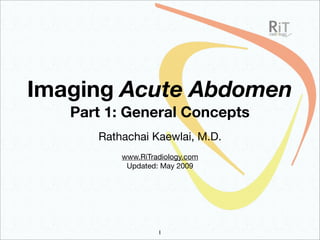 Imaging Acute Abdomen
   Part 1: General Concepts
      Rathachai Kaewlai, M.D.
          www.RiTradiology.com
           Updated: May 2009




                   1
 