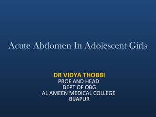 Acute Abdomen In Adolescent Girls
DR VIDYA THOBBI
PROF AND HEAD
DEPT OF OBG
AL AMEEN MEDICAL COLLEGE
BIJAPUR
 