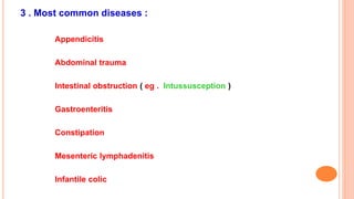 3 . Most common diseases :
Appendicitis
Abdominal trauma
Intestinal obstruction ( eg . Intussusception )
Gastroenteritis
Constipation
Mesenteric lymphadenitis
Infantile colic
 
