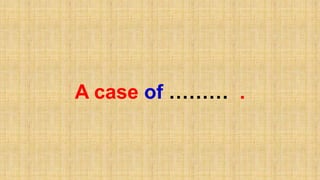 A case of ……… .
 
