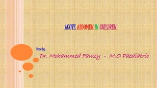 ACUTE ABDOMEN IN CHILDREN
Done by :
Dr. Mohammed Fawzy - M.O Paediatric
 