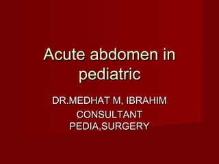 Acute abdomen inAcute abdomen in
pediatricpediatric
DR.MEDHAT M, IBRAHIMDR.MEDHAT M, IBRAHIM
CONSULTANTCONSULTANT
PEDIA,SURGERYPEDIA,SURGERY
 