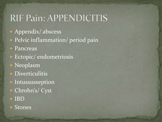  Appendix/ abscess
 Pelvic inflammation/ period pain
 Pancreas
 Ectopic/ endometriosis
 Neoplasm
 Diverticulitis
 Intussusseption
 Chrohn’s/ Cyst
 IBD
 Stones
 