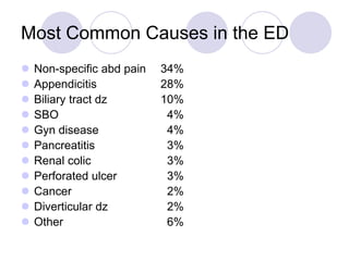 Most Common Causes in the ED
 Non-specific abd pain 34%
 Appendicitis 28%
 Biliary tract dz 10%
 SBO 4%
 Gyn disease 4%
 Pancreatitis 3%
 Renal colic 3%
 Perforated ulcer 3%
 Cancer 2%
 Diverticular dz 2%
 Other 6%
 