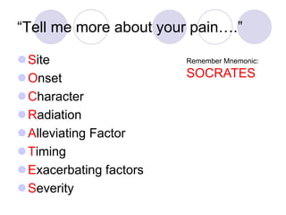 “Tell me more about your pain….”
Site
Onset
Character
Radiation
Alleviating Factor
Timing
Exacerbating factors
Severity
Remember Mnemonic:
SOCRATES
 