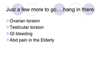 Just a few more to go….hang in there
Ovarian torsion
Testicular torsion
GI bleeding
Abd pain in the Elderly
 