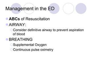 Management in the ED
ABCs of Resuscitation
AIRWAY:
Consider definitive airway to prevent aspiration
of blood
BREATHING
Supplemental Oxygen
Continuous pulse oximetry
 