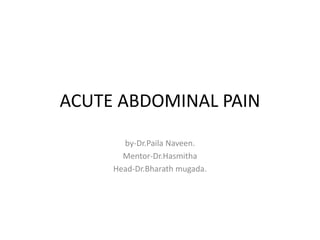 ACUTE ABDOMINAL PAIN
by-Dr.Paila Naveen.
Mentor-Dr.Hasmitha
Head-Dr.Bharath mugada.
 