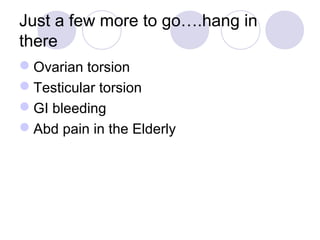 Just a few more to go….hang in
there
Ovarian torsion
Testicular torsion
GI bleeding
Abd pain in the Elderly
 