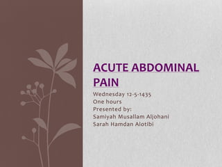 Wednesday 12-5-1435
One hours
Presented by:
Samiyah Musallam Aljohani
Sarah Hamdan Alotibi
ACUTE ABDOMINAL
PAIN
 