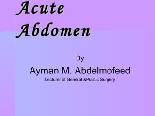 AcuteAcute
AbdomenAbdomen
By
Ayman M. Abdelmofeed
Lecturer of General &Plastic Surgery
 