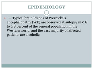 EPIDEMIOLOGY
 — Typical brain lesions of Wernicke's
encephalopathy (WE) are observed at autopsy in 0.8
to 2.8 percent of the general population in the
Western world, and the vast majority of affected
patients are alcoholic
 