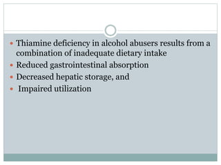  Thiamine deficiency in alcohol abusers results from a
combination of inadequate dietary intake
 Reduced gastrointestinal absorption
 Decreased hepatic storage, and
 Impaired utilization
 