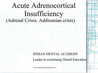 Acute Adrenocortical
Insufficiency
(Adrenal Crisis; Addisonian crisis)
INDIAN DENTAL ACADEMY
Leader in continuing Dental Education
www.indiandentalacademy.com
 