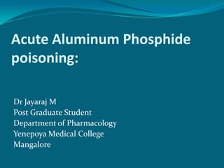 Acute Aluminum Phosphide
poisoning:
Dr Jayaraj M
Post Graduate Student
Department of Pharmacology
Yenepoya Medical College
Mangalore
 