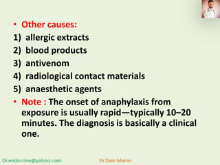 • Other causes:
1) allergic extracts
2) blood products
3) antivenom
4) radiological contact materials
5) anaesthetic agents
• Note : The onset of anaphylaxis from
exposure is usually rapid—typically 10–20
minutes. The diagnosis is basically a clinical
one.
 