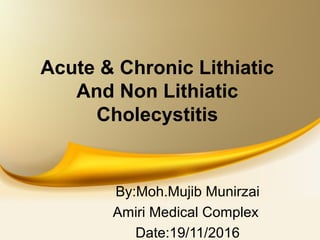 Acute & Chronic Lithiatic
And Non Lithiatic
Cholecystitis
By:Moh.Mujib Munirzai
Amiri Medical Complex
Date:19/11/2016
 