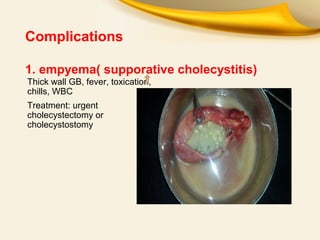 Complications
1. empyema( supporative cholecystitis)
Thick wall GB, fever, toxication,
chills, WBC
Treatment: urgent
cholecystectomy or
cholecystostomy
 
