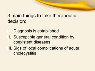 3 main things to take therapeutic
decision:
I. Diagnosis is established
II. Susceptible general condition by
coexistent diseases
III. Sigs of local complications of acute
cholecystitis
 