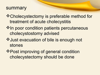 summary
Cholecystectomy is preferable method for
treatment of acute cholecystitis
In poor condition patients percutaneous
cholecystostomy advised
Just evacuation of bile is enough not
stones
Post improving of general condition
cholecystectomy should be done
 