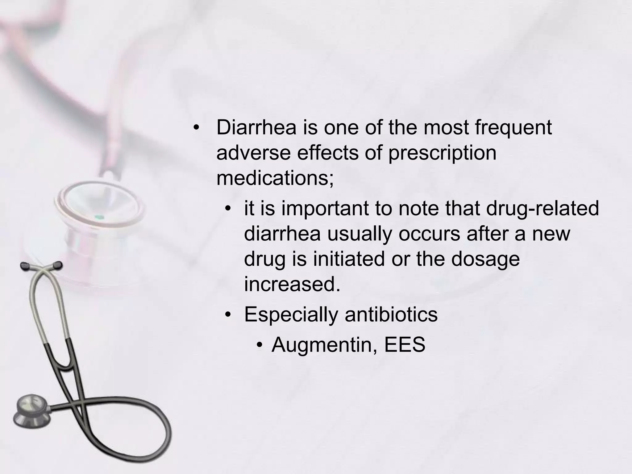 Diarrhea is one of the most frequent adverse effects of prescription medications; it is important to note that drug-related diarrhea usually occurs after a new drug is initiated or the dosage increased.Especially antibioticsAugmentin, EES