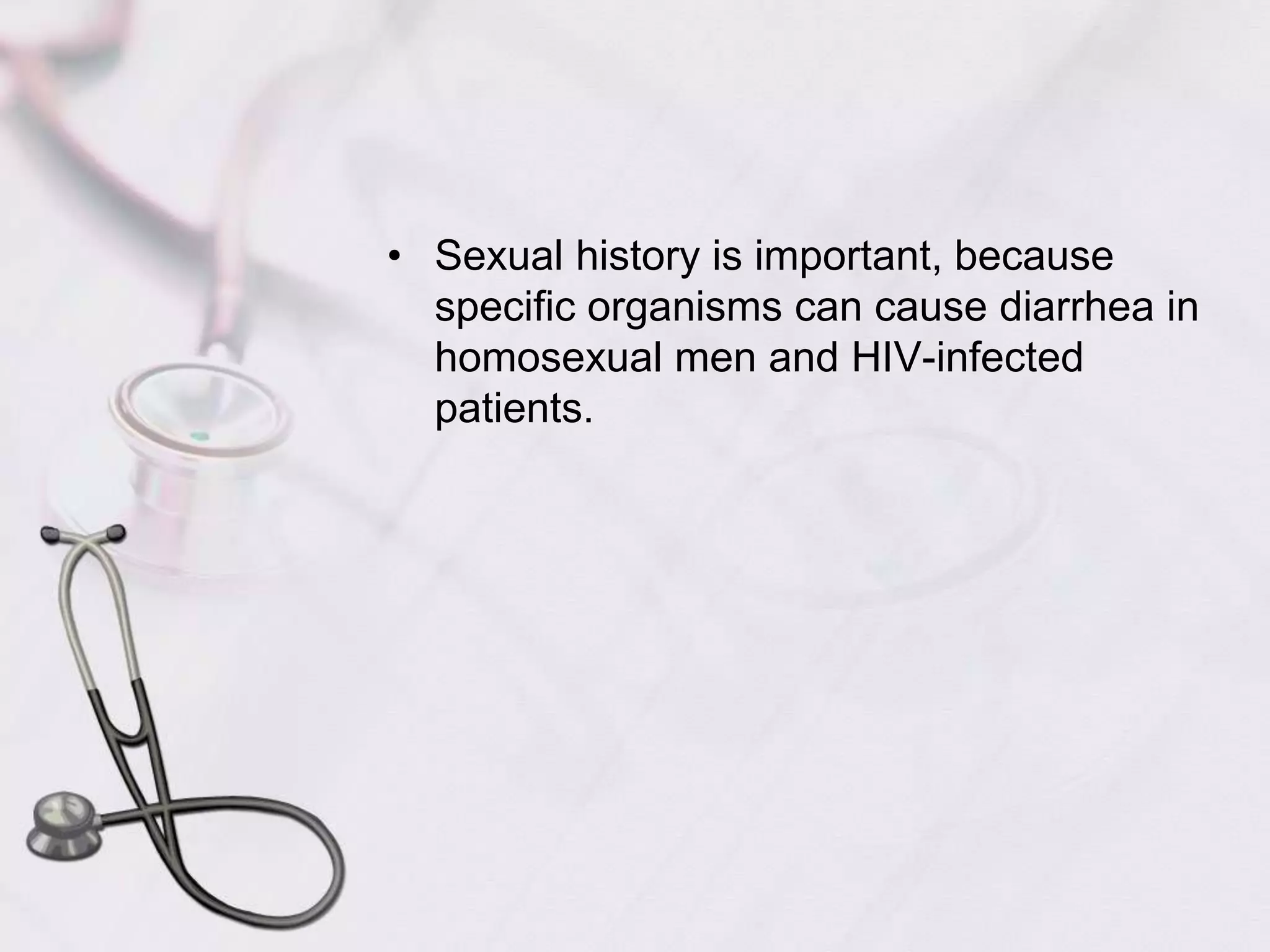 Sexual history is important, because specific organisms can cause diarrhea in homosexual men and HIV-infected patients.