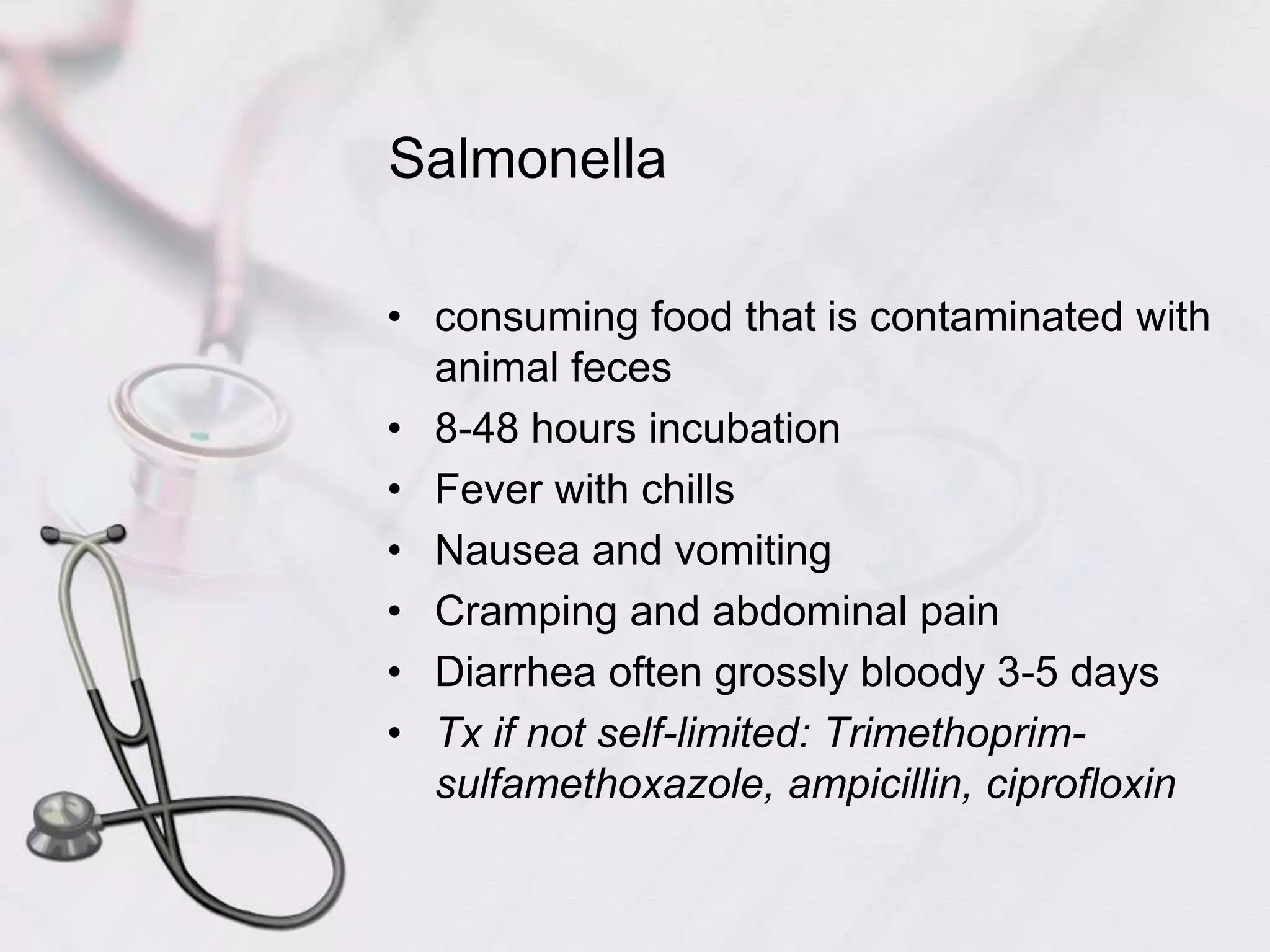Salmonellaconsuming food that is contaminated with animal feces8-48 hours incubationFever with chillsNausea and vomitingCramping and abdominal painDiarrhea often grossly bloody 3-5 daysTx if not self-limited: Trimethoprim-sulfamethoxazole, ampicillin, ciprofloxin